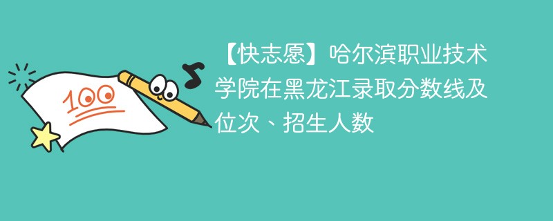 【快志愿】哈尔滨职业技术学院在黑龙江录取分数线及位次、招生人数