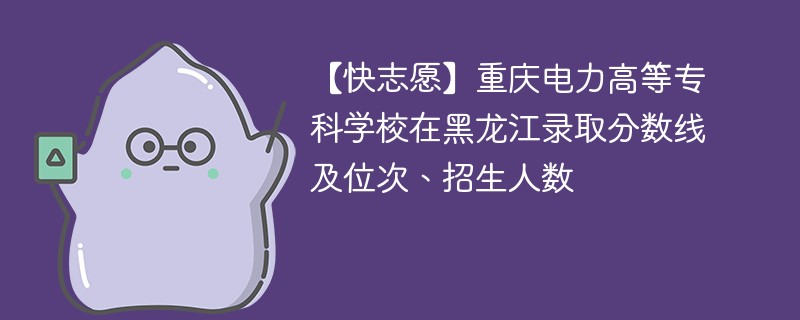 【快志愿】重庆电力高等专科学校在黑龙江录取分数线及位次、招生人数