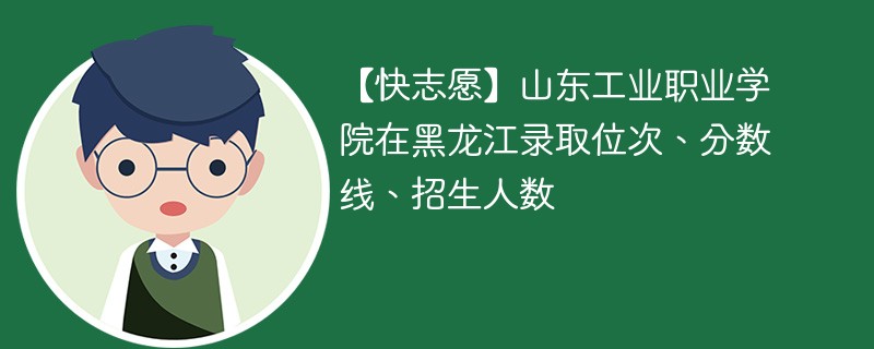 【快志愿】山东工业职业学院在黑龙江录取位次、分数线、招生人数