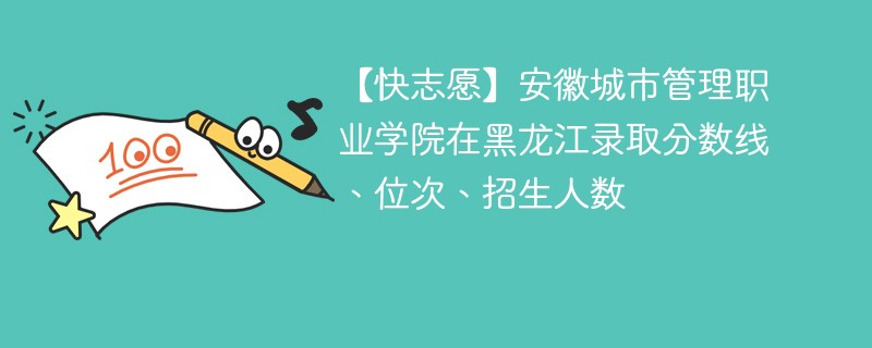 【快志愿】安徽城市管理职业学院在黑龙江录取分数线、位次、招生人数