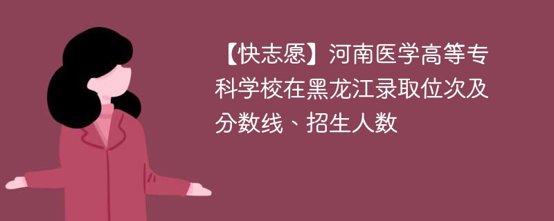 【快志愿】河南医学高等专科学校在黑龙江录取位次及分数线、招生人数