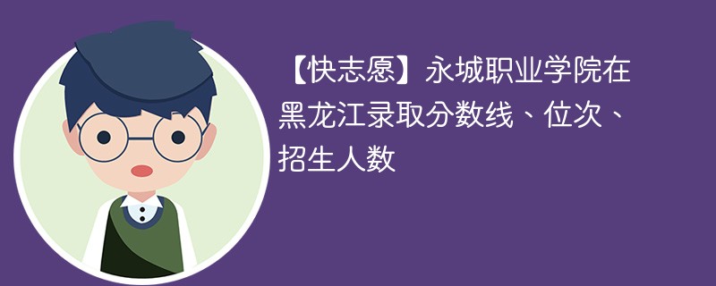 【快志愿】永城职业学院在黑龙江录取分数线、位次、招生人数