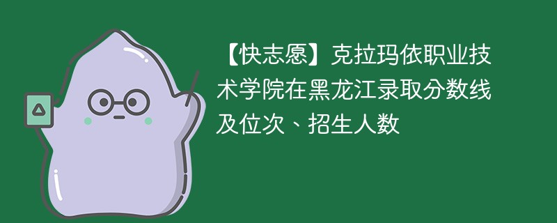 【快志愿】克拉玛依职业技术学院在黑龙江录取分数线及位次、招生人数