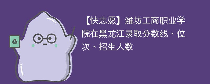 【快志愿】潍坊工商职业学院在黑龙江录取分数线、位次、招生人数