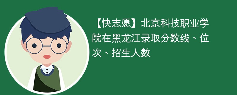 【快志愿】北京科技职业学院在黑龙江录取分数线、位次、招生人数