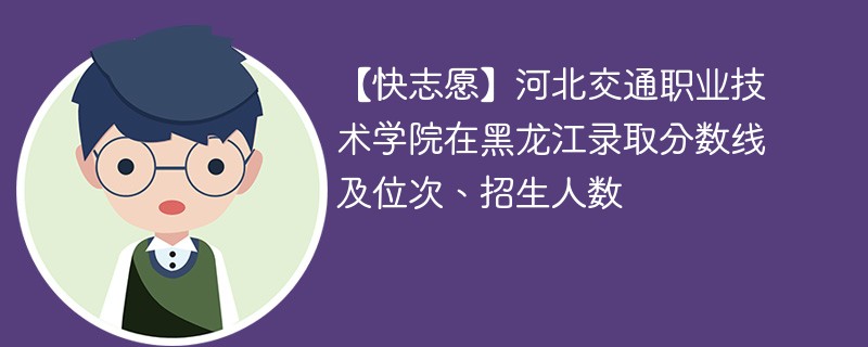 【快志愿】河北交通职业技术学院在黑龙江录取分数线及位次、招生人数