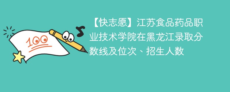 【快志愿】江苏食品药品职业技术学院在黑龙江录取分数线及位次、招生人数