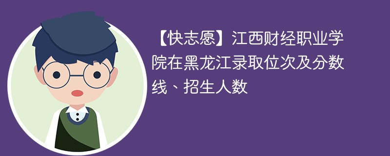 【快志愿】江西财经职业学院在黑龙江录取位次及分数线、招生人数