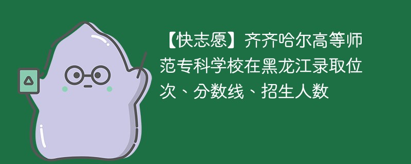 【快志愿】齐齐哈尔高等师范专科学校在黑龙江录取位次、分数线、招生人数