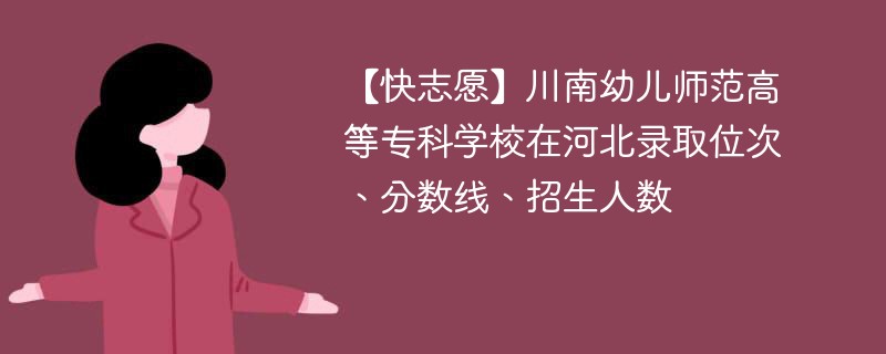 【快志愿】川南幼儿师范高等专科学校在河北录取位次、分数线、招生人数