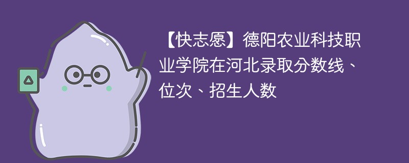 【快志愿】德阳农业科技职业学院在河北录取分数线、位次、招生人数