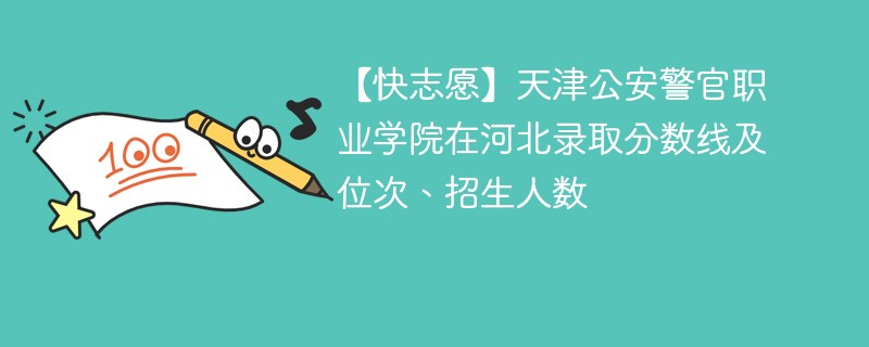 【快志愿】天津公安警官职业学院在河北录取分数线及位次、招生人数