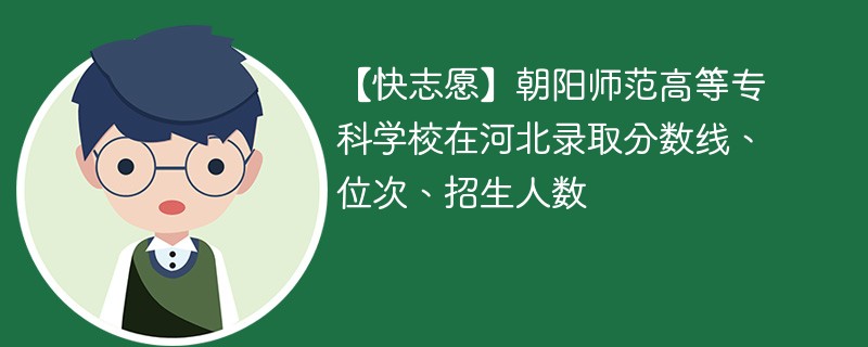 【快志愿】朝阳师范高等专科学校在河北录取分数线、位次、招生人数