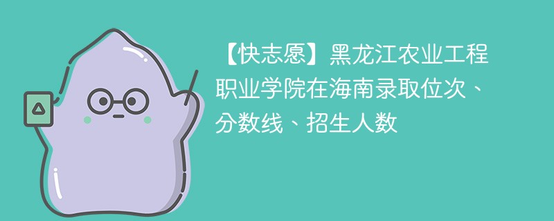 【快志愿】黑龙江农业工程职业学院在海南录取位次、分数线、招生人数