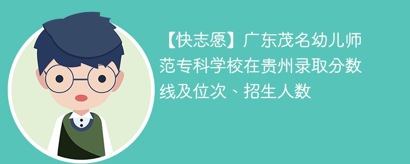 【快志愿】广东茂名幼儿师范专科学校在贵州录取分数线及位次、招生人数