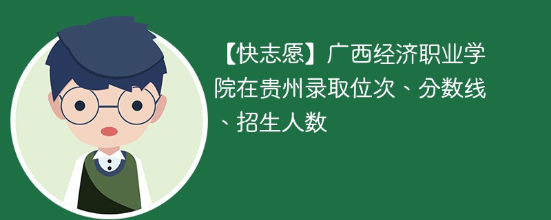【快志愿】广西经济职业学院在贵州录取位次、分数线、招生人数
