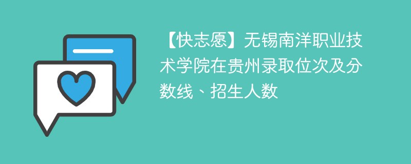 【快志愿】无锡南洋职业技术学院在贵州录取位次及分数线、招生人数