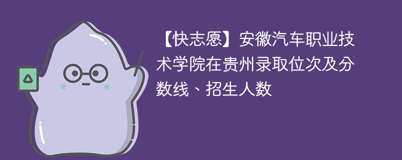 【快志愿】安徽汽车职业技术学院在贵州录取位次及分数线、招生人数