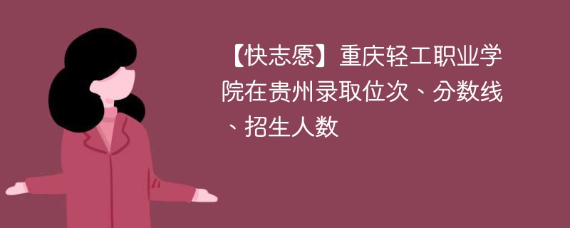 【快志愿】重庆轻工职业学院在贵州录取位次、分数线、招生人数