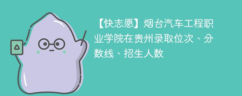 【快志愿】烟台汽车工程职业学院在贵州录取位次、分数线、招生人数