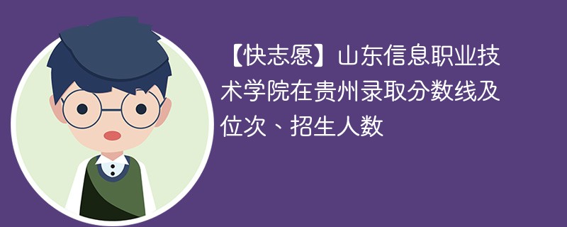 【快志愿】山东信息职业技术学院在贵州录取分数线及位次、招生人数