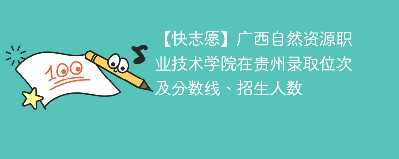 【快志愿】广西自然资源职业技术学院在贵州录取位次及分数线、招生人数