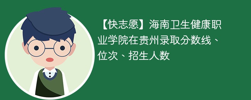 【快志愿】海南卫生健康职业学院在贵州录取分数线、位次、招生人数