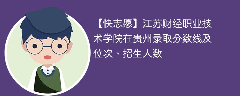 【快志愿】江苏财经职业技术学院在贵州录取分数线及位次、招生人数