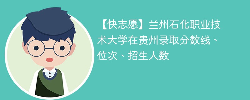 【快志愿】兰州石化职业技术大学在贵州录取分数线、位次、招生人数