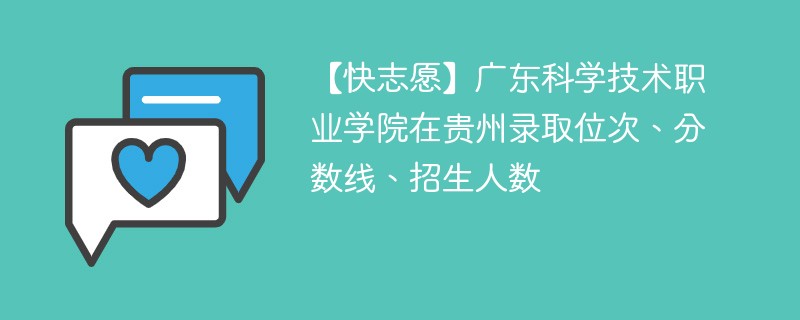 【快志愿】广东科学技术职业学院在贵州录取位次、分数线、招生人数