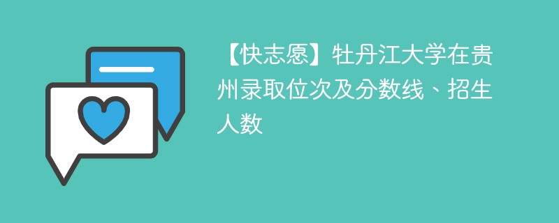 【快志愿】牡丹江大学在贵州录取位次及分数线、招生人数