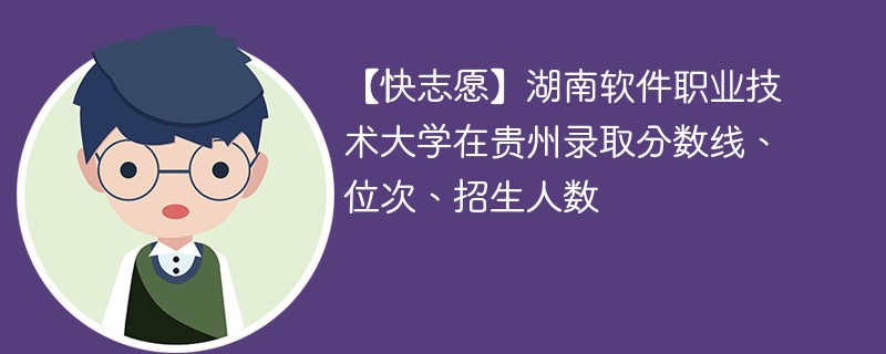 【快志愿】湖南软件职业技术大学在贵州录取分数线、位次、招生人数