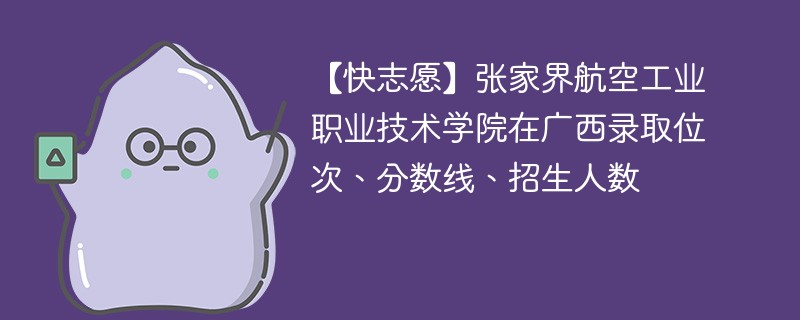 【快志愿】张家界航空工业职业技术学院在广西录取位次、分数线、招生人数