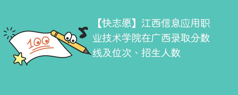 【快志愿】江西信息应用职业技术学院在广西录取分数线及位次、招生人数