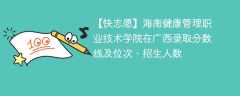 海南健康管理职业技术学院在广西录取分数线及位次、招生人数「2021-2023招生计划」