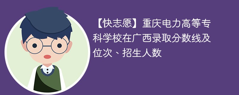 【快志愿】重庆电力高等专科学校在广西录取分数线及位次、招生人数