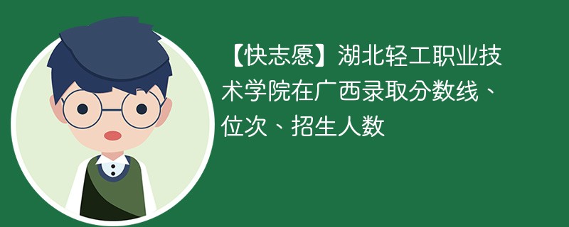 【快志愿】湖北轻工职业技术学院在广西录取分数线、位次、招生人数