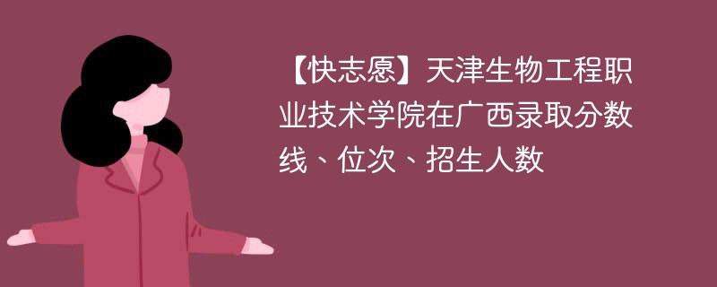 【快志愿】天津生物工程职业技术学院在广西录取分数线、位次、招生人数