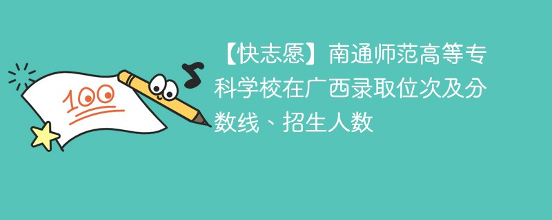 【快志愿】南通师范高等专科学校在广西录取位次及分数线、招生人数