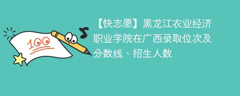 【快志愿】黑龙江农业经济职业学院在广西录取位次及分数线、招生人数