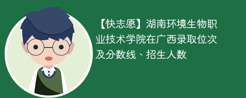 【快志愿】湖南环境生物职业技术学院在广西录取位次及分数线、招生人数