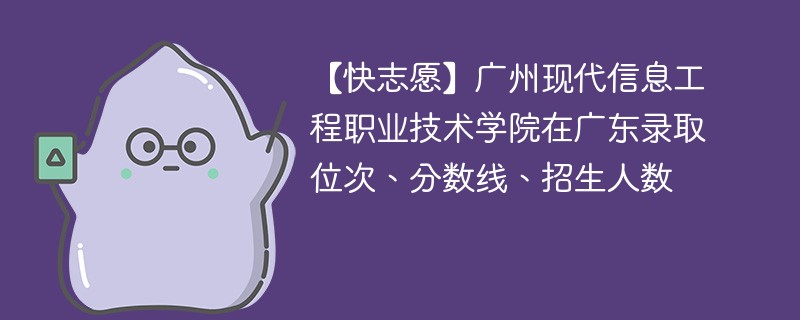 【快志愿】广州现代信息工程职业技术学院在广东录取位次、分数线、招生人数