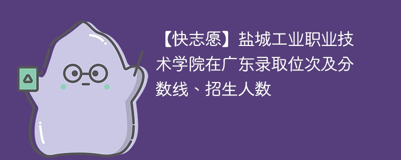 【快志愿】盐城工业职业技术学院在广东录取位次及分数线、招生人数