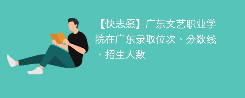 【快志愿】广东文艺职业学院在广东录取位次、分数线、招生人数