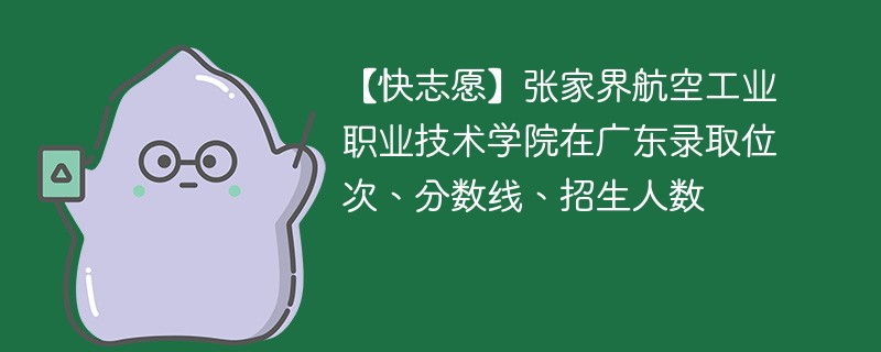 【快志愿】张家界航空工业职业技术学院在广东录取位次、分数线、招生人数