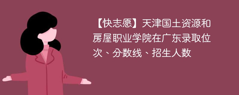 【快志愿】天津国土资源和房屋职业学院在广东录取位次、分数线、招生人数