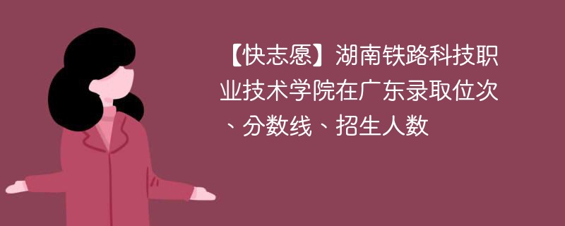 【快志愿】湖南铁路科技职业技术学院在广东录取位次、分数线、招生人数