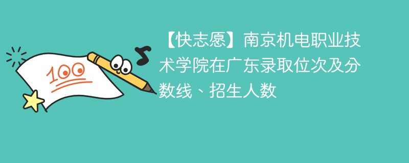 【快志愿】南京机电职业技术学院在广东录取位次及分数线、招生人数