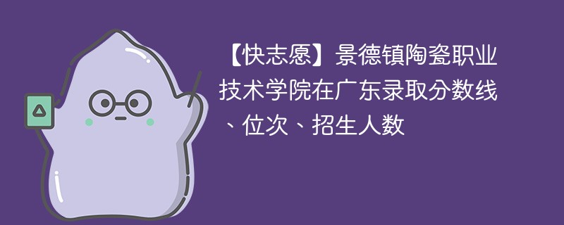 【快志愿】景德镇陶瓷职业技术学院在广东录取分数线、位次、招生人数