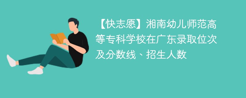 【快志愿】湘南幼儿师范高等专科学校在广东录取位次及分数线、招生人数